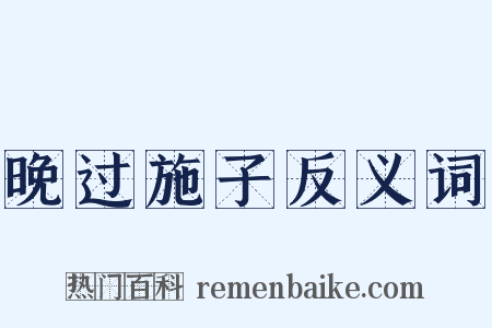 晚过施子反义词是什么意思的图片